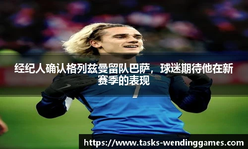 经纪人确认格列兹曼留队巴萨，球迷期待他在新赛季的表现