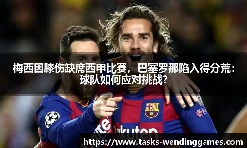 梅西因膝伤缺席西甲比赛，巴塞罗那陷入得分荒：球队如何应对挑战？