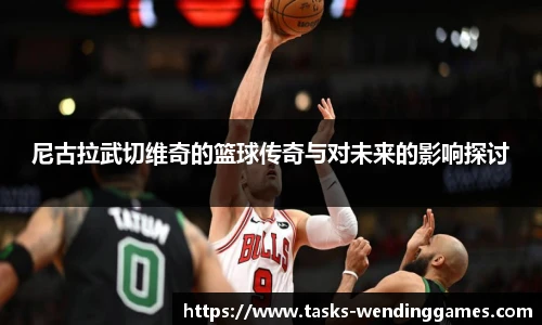 尼古拉武切维奇的篮球传奇与对未来的影响探讨