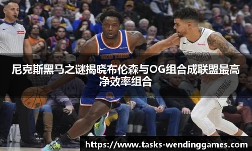 尼克斯黑马之谜揭晓布伦森与OG组合成联盟最高净效率组合
