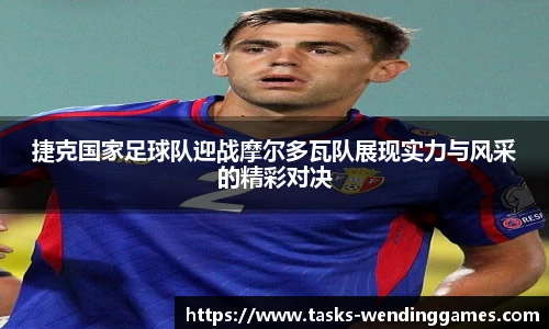 捷克国家足球队迎战摩尔多瓦队展现实力与风采的精彩对决